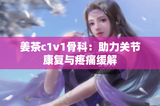 姜茶c1v1骨科：助力關節(jié)康復與疼痛緩解