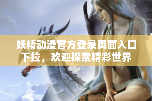 妖精動漫官方登錄頁面入口下拉，歡迎探索精彩世界