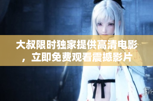 大叔限時獨家提供高清電影，立即免費觀看震撼影片