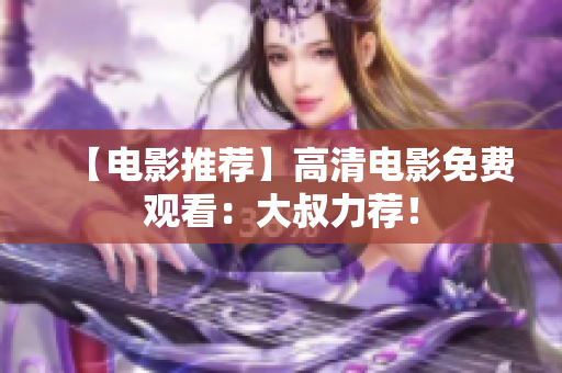 【電影推薦】高清電影免費觀看：大叔力薦！
