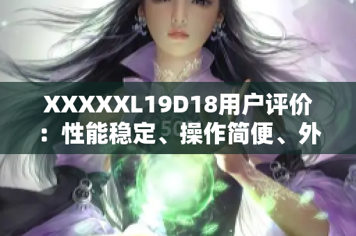 XXXXXL19D18用戶評價：性能穩(wěn)定、操作簡便、外觀時尚實用