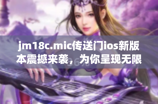 jm18c.mic傳送門ios新版本震撼來襲，為你呈現(xiàn)無限可能