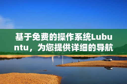 基于免費(fèi)的操作系統(tǒng)Lubuntu，為您提供詳細(xì)的導(dǎo)航指引