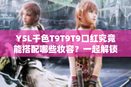 YSL千色T9T9T9口紅究竟能搭配哪些妝容？一起解鎖這款熱門口紅的全方位魅力吧！