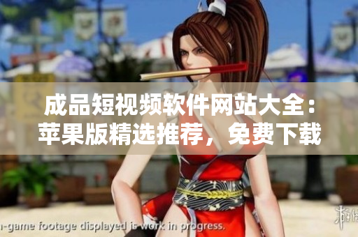 成品短視頻軟件網(wǎng)站大全：蘋果版精選推薦，免費(fèi)下載，簡單實(shí)用