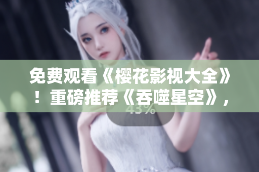免費(fèi)觀看《櫻花影視大全》！重磅推薦《吞噬星空》，精彩影視一網(wǎng)打盡！