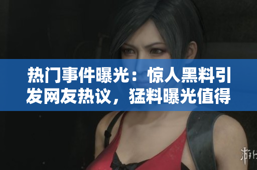 熱門事件曝光：驚人黑料引發(fā)網友熱議，猛料曝光值得關注