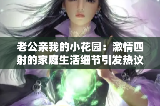 老公親我的小花園：激情四射的家庭生活細(xì)節(jié)引發(fā)熱議