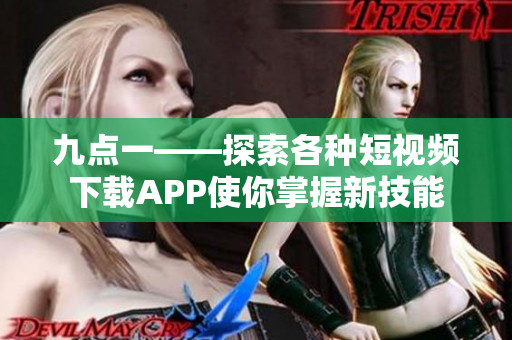 九點(diǎn)一——探索各種短視頻下載APP使你掌握新技能
