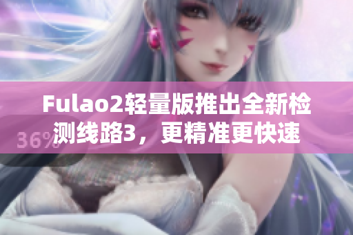 Fulao2輕量版推出全新檢測(cè)線路3，更精準(zhǔn)更快速