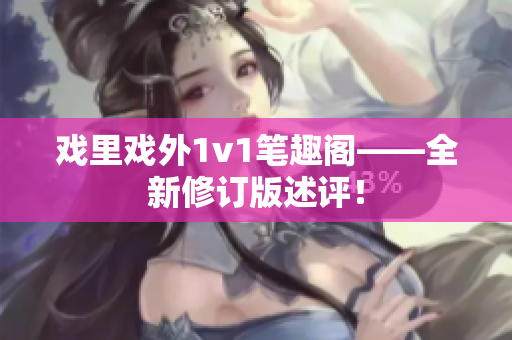 戲里戲外1v1筆趣閣——全新修訂版述評(píng)！
