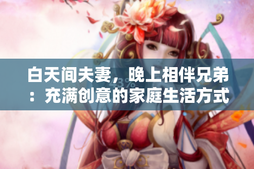 白天間夫妻，晚上相伴兄弟：充滿創(chuàng)意的家庭生活方式