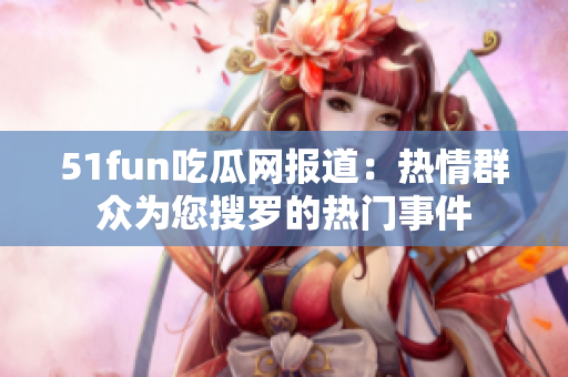 51fun吃瓜網(wǎng)報(bào)道：熱情群眾為您搜羅的熱門事件