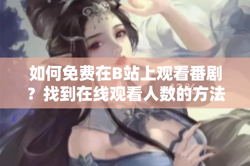 如何免費在B站上觀看番?。空业皆诰€觀看人數(shù)的方法和技巧