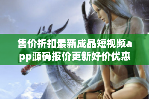 售價(jià)折扣最新成品短視頻app源碼報(bào)價(jià)更新好價(jià)優(yōu)惠售后服務(wù)完善