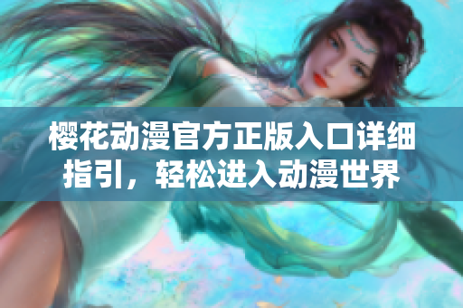 櫻花動(dòng)漫官方正版入口詳細(xì)指引，輕松進(jìn)入動(dòng)漫世界