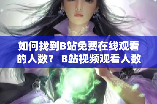 如何找到B站免費(fèi)在線觀看的人數(shù)？ B站視頻觀看人數(shù)查找方法分享