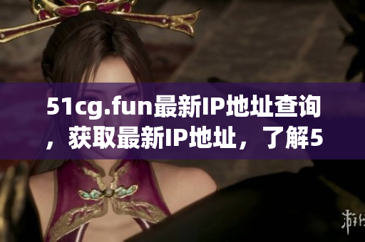 51cg.fun最新IP地址查詢，獲取最新IP地址，了解51cg.fun新IP地址變更