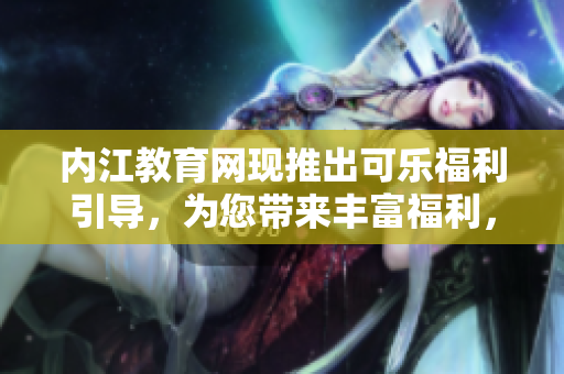 內(nèi)江教育網(wǎng)現(xiàn)推出可樂福利引導(dǎo)，為您帶來豐富福利，詳情請(qǐng)點(diǎn)擊查閱