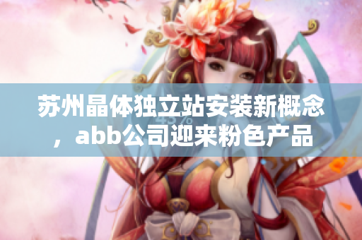 蘇州晶體獨(dú)立站安裝新概念，abb公司迎來粉色產(chǎn)品