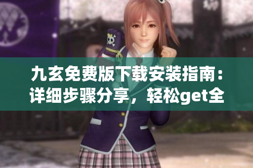 九玄免費(fèi)版下載安裝指南：詳細(xì)步驟分享，輕松get全功能享用