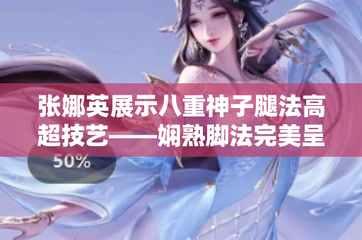 張娜英展示八重神子腿法高超技藝——嫻熟腳法完美呈現(xiàn)