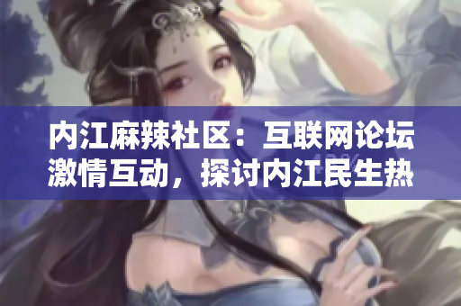 內(nèi)江麻辣社區(qū)：互聯(lián)網(wǎng)論壇激情互動，探討內(nèi)江民生熱點(diǎn)