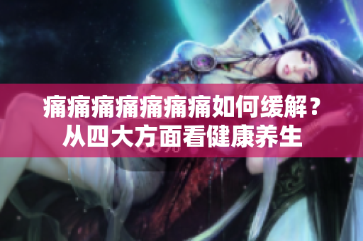 痛痛痛痛痛痛痛如何緩解？從四大方面看健康養(yǎng)生