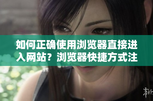 如何正確使用瀏覽器直接進(jìn)入網(wǎng)站？瀏覽器快捷方式注意事項(xiàng)分享