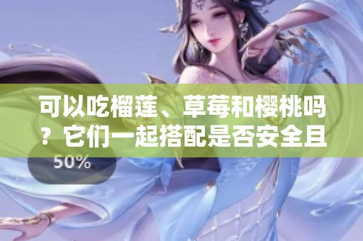 可以吃榴蓮、草莓和櫻桃嗎？它們一起搭配是否安全且有益？