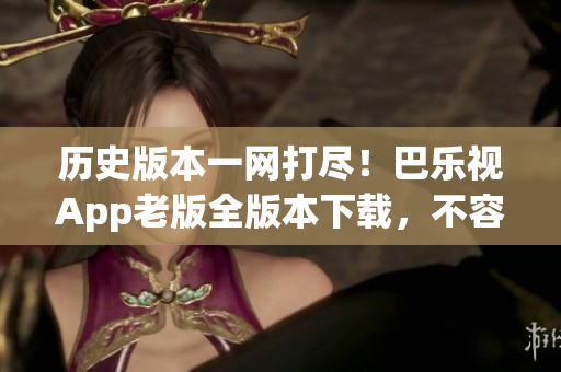 歷史版本一網(wǎng)打盡！巴樂視App老版全版本下載，不容錯(cuò)過
