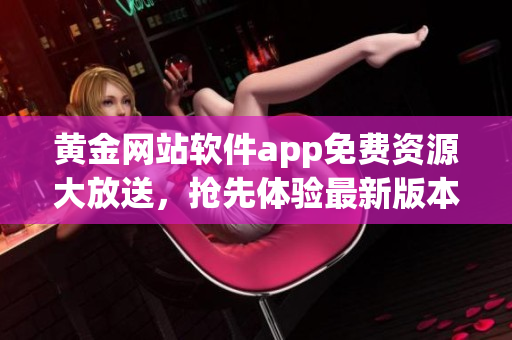 黃金網(wǎng)站軟件app免費(fèi)資源大放送，搶先體驗(yàn)最新版本，限時(shí)免費(fèi)下載，助您暢享黃金投資之旅