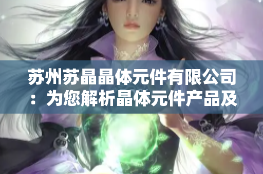 蘇州蘇晶晶體元件有限公司：為您解析晶體元件產(chǎn)品及技術(shù)，助力電子領(lǐng)域發(fā)展