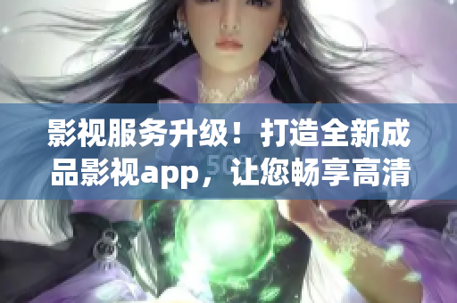 影視服務升級！打造全新成品影視app，讓您暢享高清影視作品