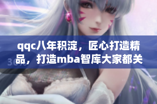 qqc八年積淀，匠心打造精品，打造mba智庫大家都關注的平臺