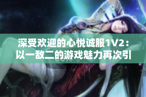深受歡迎的心悅誠(chéng)服1V2：以一敵二的游戲魅力再次引爆玩家熱情