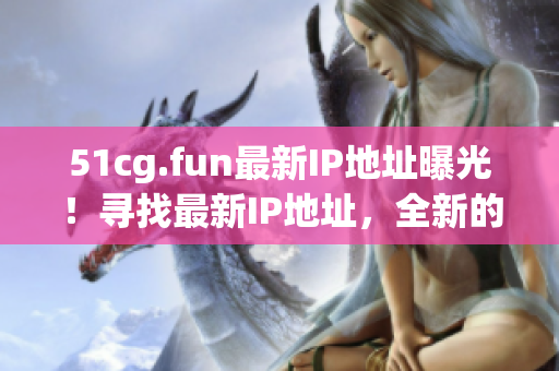 51cg.fun最新IP地址曝光！尋找最新IP地址，全新的互動體驗！