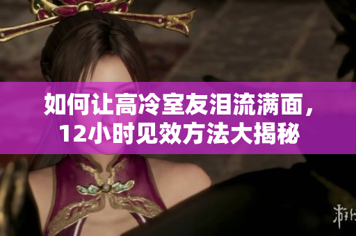如何讓高冷室友淚流滿面，12小時(shí)見效方法大揭秘