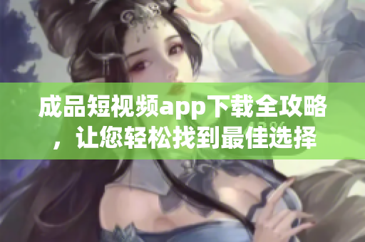 成品短視頻app下載全攻略，讓您輕松找到最佳選擇
