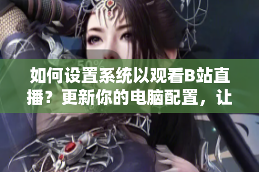 如何設(shè)置系統(tǒng)以觀看B站直播？更新你的電腦配置，讓直播流暢連接!