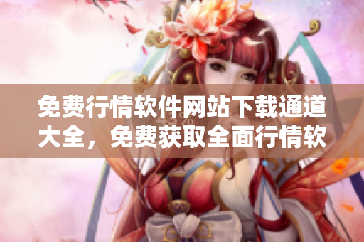 免費(fèi)行情軟件網(wǎng)站下載通道大全，免費(fèi)獲取全面行情軟件資源