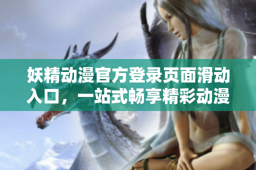 妖精動(dòng)漫官方登錄頁(yè)面滑動(dòng)入口，一站式暢享精彩動(dòng)漫世界