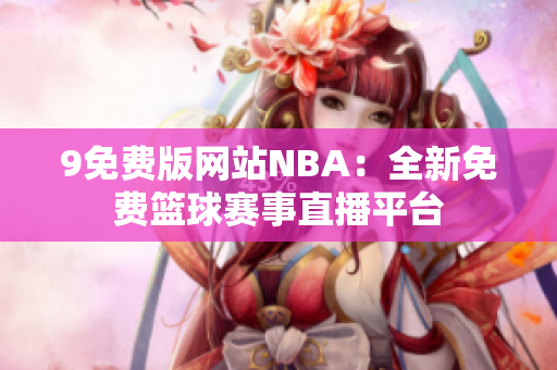 9免費(fèi)版網(wǎng)站NBA：全新免費(fèi)籃球賽事直播平臺(tái)