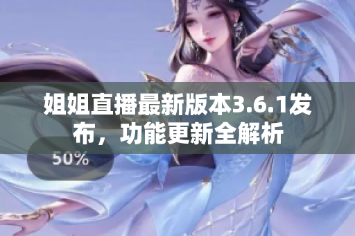 姐姐直播最新版本3.6.1發(fā)布，功能更新全解析