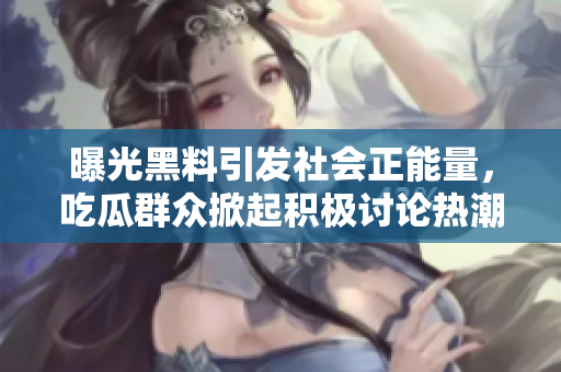 曝光黑料引發(fā)社會(huì)正能量，吃瓜群眾掀起積極討論熱潮