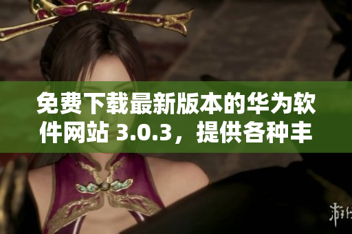 免費(fèi)下載最新版本的華為軟件網(wǎng)站 3.0.3，提供各種豐富實(shí)用的軟件