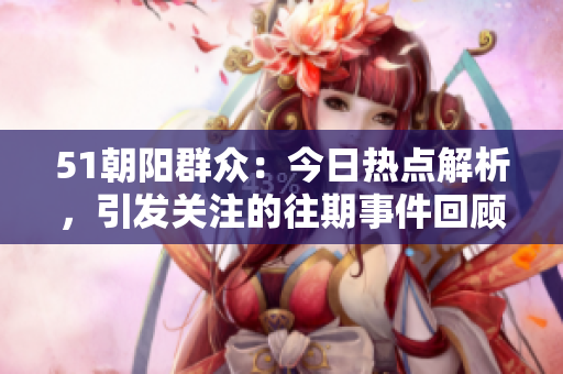 51朝陽(yáng)群眾：今日熱點(diǎn)解析，引發(fā)關(guān)注的往期事件回顧