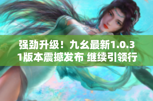 強(qiáng)勁升級(jí)！九幺最新1.0.31版本震撼發(fā)布 繼續(xù)引領(lǐng)行業(yè)潮流