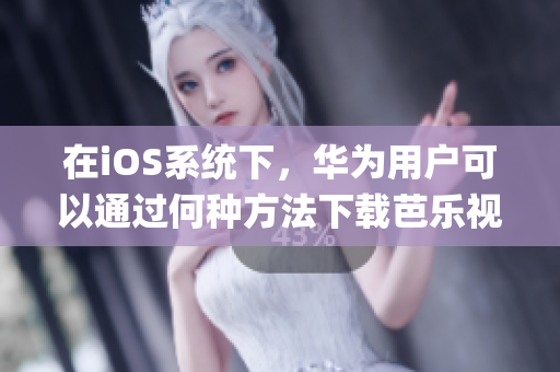 在iOS系統(tǒng)下，華為用戶可以通過何種方法下載芭樂視app？