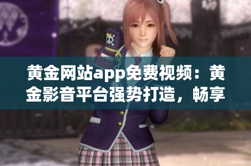 黃金網(wǎng)站app免費(fèi)視頻：黃金影音平臺(tái)強(qiáng)勢(shì)打造，暢享高質(zhì)量視聽(tīng)樂(lè)趣